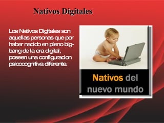 Nativos Digitales   Los Nativos Digitales son aquellas personas que por haber nacido en pleno big-bang de la era digital, poseen una configuracion psicocognitiva diferente. 