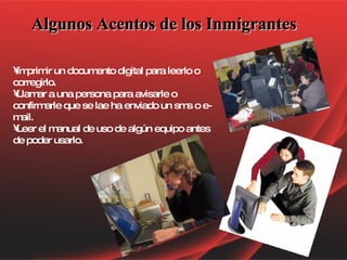 Algunos Acentos de los Inmigrantes Imprimir un documento digital para leerlo o corregirlo.  Llamar a una persona para avisarle o confirmarle que se lae ha enviado un sms o e-mail.  Leer el manual de uso de algún equipo antes de poder usarlo. 