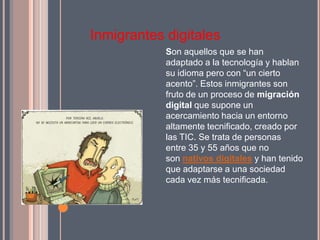 Inmigrantes digitales
            Son aquellos que se han
            adaptado a la tecnología y hablan
            su idi...
