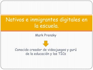 Mark Prensky
Conocido creador de videojuegos y gurú
de la educación y las TICs
Nativos e inmigrantes digitales en
la escuela.
 