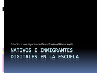 NATIVOS E INMIGRANTES
DIGITALES EN LA ESCUELA
Estudios e Investigaciones- DanielCassany/Gilmar Ayala
 