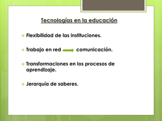 Tecnologías en la educación
Flexibilidad de las instituciones.
Trabajo en red comunicación.
Transformaciones en los procesos de
aprendizaje.
Jerarquía de saberes.