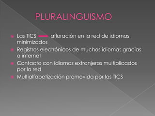  Las TICS afloración en la red de idiomas
minimizados
 Registros electrónicos de muchos idiomas gracias
a internet
 Contacto con idiomas extranjeros multiplicados
por la red
 Multialfabetización promovida por las TICS
 