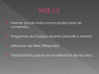 Internet donde todos somos productores de
contenidos
 Programas de Códigos Abiertos (Moodle o Morkin)
 Utilización de Wikis (Wikipedia)
 Participación popular en la valoración de recursos
 