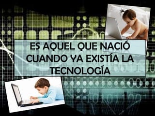 Es aquel que nació cuando ya existía la tecnología