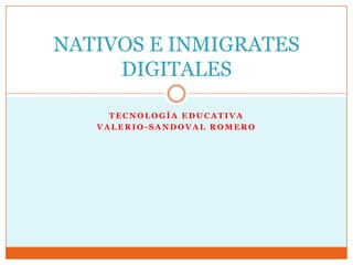 NATIVOS E INMIGRATES
     DIGITALES

     TECNOLOGÍA EDUCATIVA
   VALERIO-SANDOVAL ROMERO
 