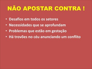 NÃO APOSTAR CONTRA !Desafios em todos os setoresNecessidades que se aprofundamProblemas que estão em gestaçãoHá trovões no céu anunciando um conflito
