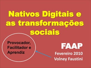Nativos Digitais e as transformações sociaisProvocador, Facilitador e Aprendiz FAAPFevereiro 2010Volney Faustini