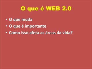 O que é WEB 2.0O que mudaO que é importanteComo isso afeta as áreas da vida?