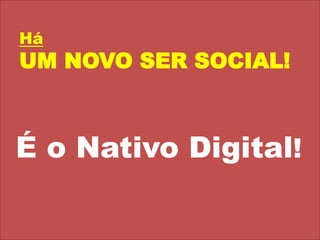 Há UM NOVO SER SOCIAL!É o Nativo Digital!