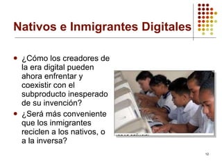 Nativos e Inmigrantes Digitales ¿Cómo los creadores de la era digital pueden ahora enfrentar y coexistir con el subproducto inesperado de su invención? ¿Será más conveniente que los inmigrantes reciclen a los nativos, o a la inversa?   
