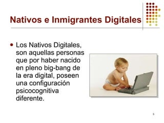 Nativos e Inmigrantes Digitales Los Nativos Digitales, son aquellas personas que por haber nacido en pleno big-bang de la era digital, poseen una configuración psicocognitiva diferente. 
