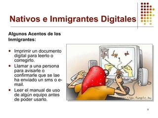 Nativos e Inmigrantes Digitales Algunos Acentos de los Inmigrantes: Imprimir un documento digital para leerlo o corregirlo. Llamar a una persona para avisarle o confirmarle que se lae ha enviado un sms o e-mail. Leer el manual de uso de algún equipo antes de poder usarlo.  