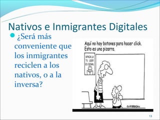Nativos e Inmigrantes Digitales
¿Será más
 conveniente que
 los inmigrantes
 reciclen a los
 nativos, o a la
 inversa?


                                  13
 