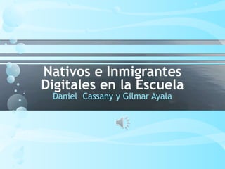 Nativos e Inmigrantes
Digitales en la Escuela
Daniel Cassany y Gilmar Ayala
 