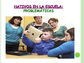 NATIVOS EN LA ESCUELA:NATIVOS EN LA ESCUELA:
PROBLEMÁTICASPROBLEMÁTICAS
 
