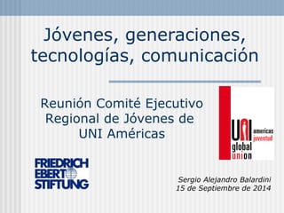 Jóvenes, generaciones, 
tecnologías, comunicación 
Reunión Comité Ejecutivo 
Regional de Jóvenes de 
Sergio Alejandro Balardini 
15 de Septiembre de 2014 
UNI Américas 
 