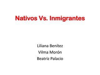 Nativos Vs. Inmigrantes



       Liliana Benítez
        Vilma Morón
       Beatriz Palacio
 