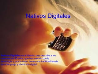 NativoDigitales
                       Nativos Digital.




Nativos Digitales es el término que describe a los
menores de 30 años, que han crecido con la
tecnología y, por lo tanto, tienen una habilidad innata
en el lenguaje y el entorno digital.
 
