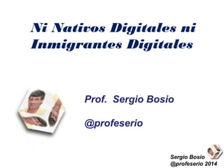  Ni Nativos Digitales ni
Inmigrantes Digitales
Sergio Bosio
@profeserio 2014
Prof. Sergio Bosio
@profeserio
 