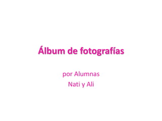 Álbum de fotografías

     por Alumnas
      Nati y Ali
 