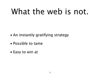 What the web is not.

• An instantly gratifying strategy

• Possible to tame

• Easy to win at




                      3
 