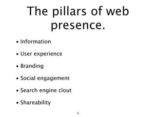 The pillars of web
        presence.
• Information

• User experience

• Branding

• Social engagement

• Search engine clout

• Shareability
                        4
 