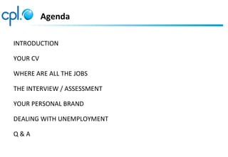 Agenda

INTRODUCTION

YOUR CV

WHERE ARE ALL THE JOBS

THE INTERVIEW / ASSESSMENT

YOUR PERSONAL BRAND

DEALING WITH UNEMP...
