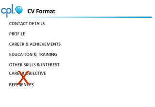 CV Format
CONTACT DETAILS

PROFILE

CAREER & ACHIEVEMENTS

EDUCATION & TRAINING

OTHER SKILLS & INTEREST


   X
CAREER OBJ...