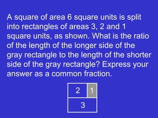 A square of area 6 square units is split into rectangles of areas 3, 2 and 1 square units, as shown. What is the ratio of the length of the longer side of the gray rectangle to the length of the shorter side of the gray rectangle? Express your answer as a common fraction. 2 1 3 