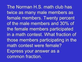 The Norman H.S. math club has twice as many male members as female members. Twenty percent of the male members and 30% of the female members participated in a math contest. What fraction of those members participating in the math contest were female? Express your answer as a common fraction. 
