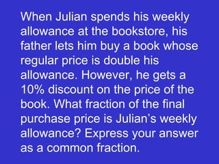 When Julian spends his weekly allowance at the bookstore, his father lets him buy a book whose regular price is double his allowance. However, he gets a 10% discount on the price of the book. What fraction of the final purchase price is Julian’s weekly allowance? Express your answer as a common fraction. 