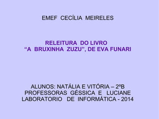 EMEF CECÍLIA MEIRELES
RELEITURA DO LIVRO
“A BRUXINHA ZUZU”, DE EVA FUNARI
ALUNOS: NATÁLIA E VITÓRIA – 2ºB
PROFESSORAS GÉSSICA E LUCIANE
LABORATORIO DE INFORMÁTICA - 2014
 
