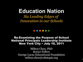 1 Education Nation Six Leading Edges of  Innovation in our Schools Re-Examining the Purpose of School National Principals Leadership Institute New York City • July 10, 2011 Milton Chen, PhD Senior Fellow George Lucas Educational Foundation [email_address] 