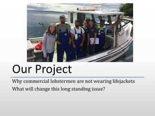 Our Project
Why commercial lobstermen are not wearing lifejackets
What will change this long standing issue?
 