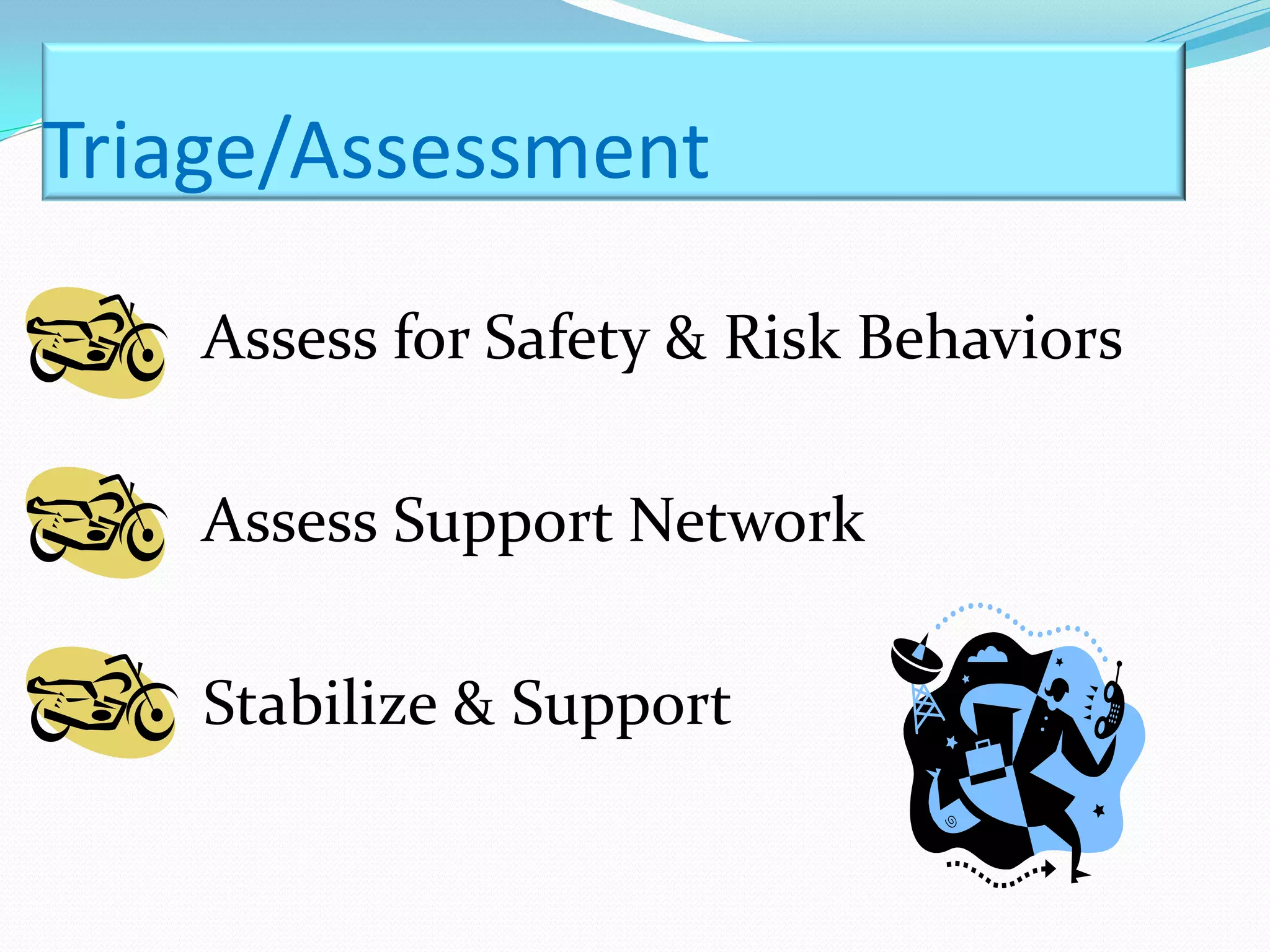 Triage/Assessment

    Assess for Safety & Risk Behaviors

    Assess Support Network

    Stabilize & Support
 