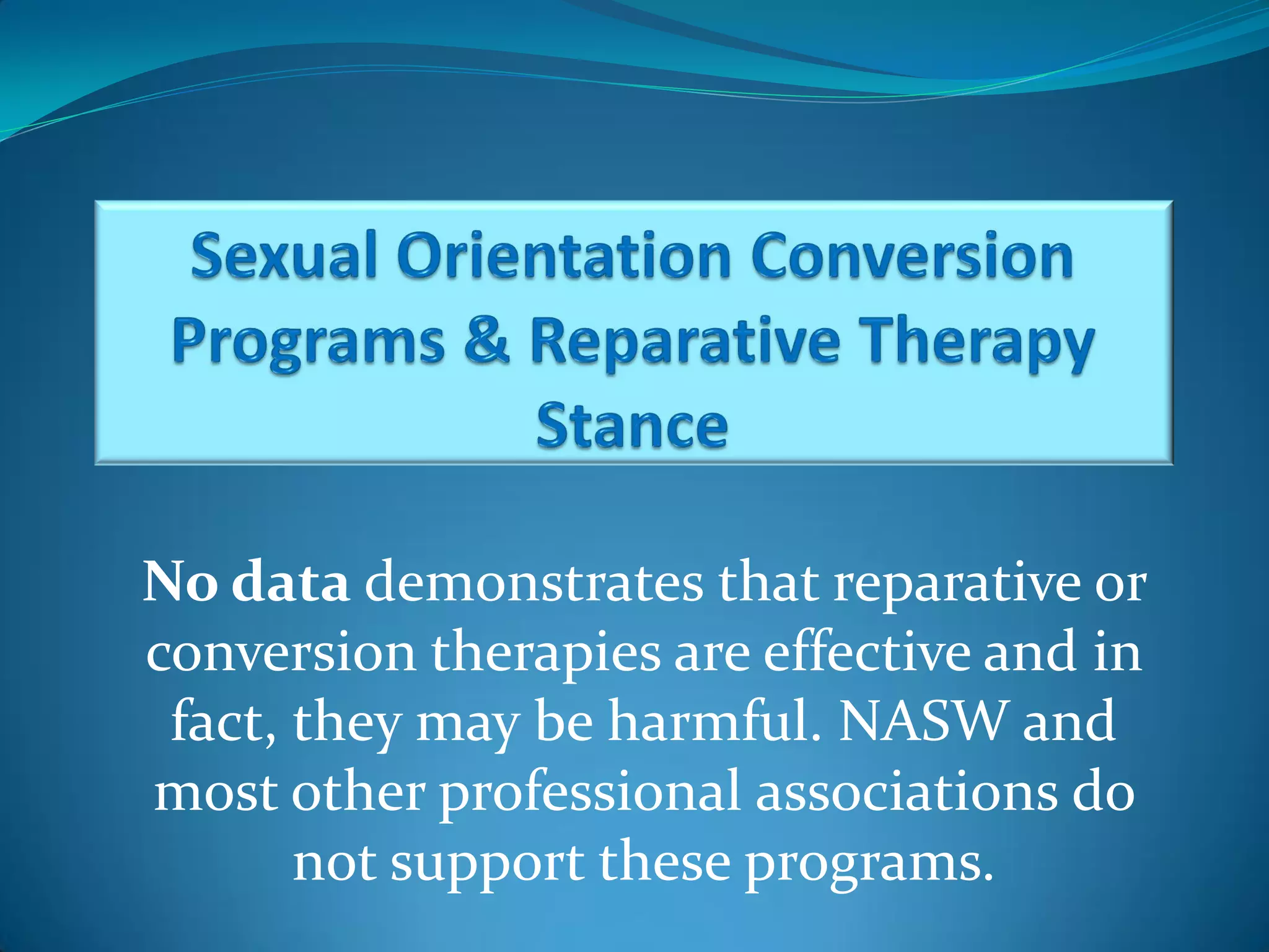 No data demonstrates that reparative or
conversion therapies are effective and in
 fact, they may be harmful. NASW and
most other professional associations do
       not support these programs.
 