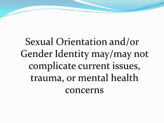 Sexual Orientation and/or
Gender Identity may/may not
  complicate current issues,
  trauma, or mental health
         concerns
 
