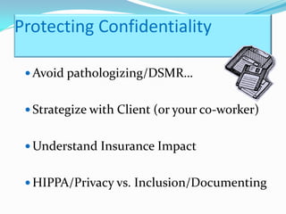 Protecting Confidentiality

  Avoid pathologizing/DSMR…


  Strategize with Client (or your co-worker)


  Understand Insurance Impact


  HIPPA/Privacy vs. Inclusion/Documenting
 