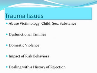 Trauma Issues
 Abuse Victimology: Child, Sex, Substance


 Dysfunctional Families


 Domestic Violence


 Impact of Risk Behaviors


 Dealing with a History of Rejection
 