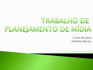 TRABALHO DE  PLANEJAMENTO DE MÍDIA Luana Marques Nathália Moraes 