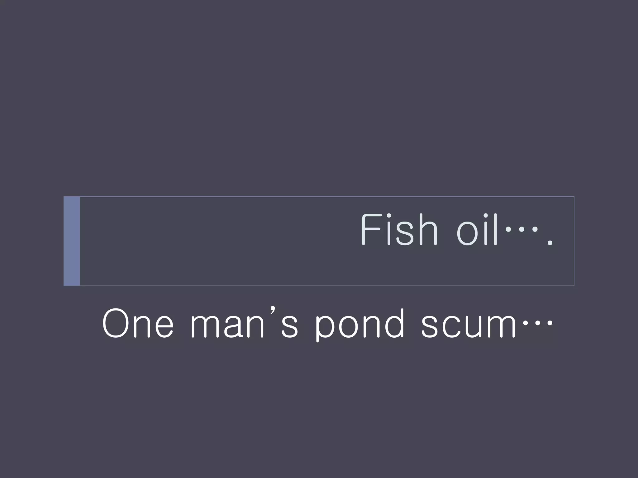 Fish oil….

One man’s pond scum…
 