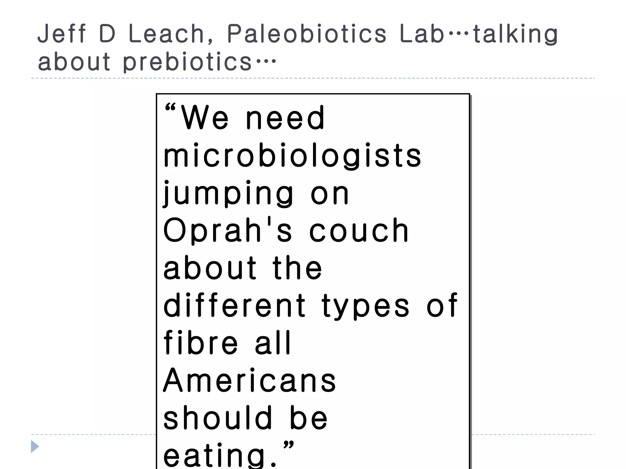 Jeff D Leach, Paleobiotics Lab…talking
about prebiotics…

         “We need
         microbiologists
         jumping on
         Oprah's couch
         about the
         different types of
         fibre all
         Americans
         should be
         eating.”
 