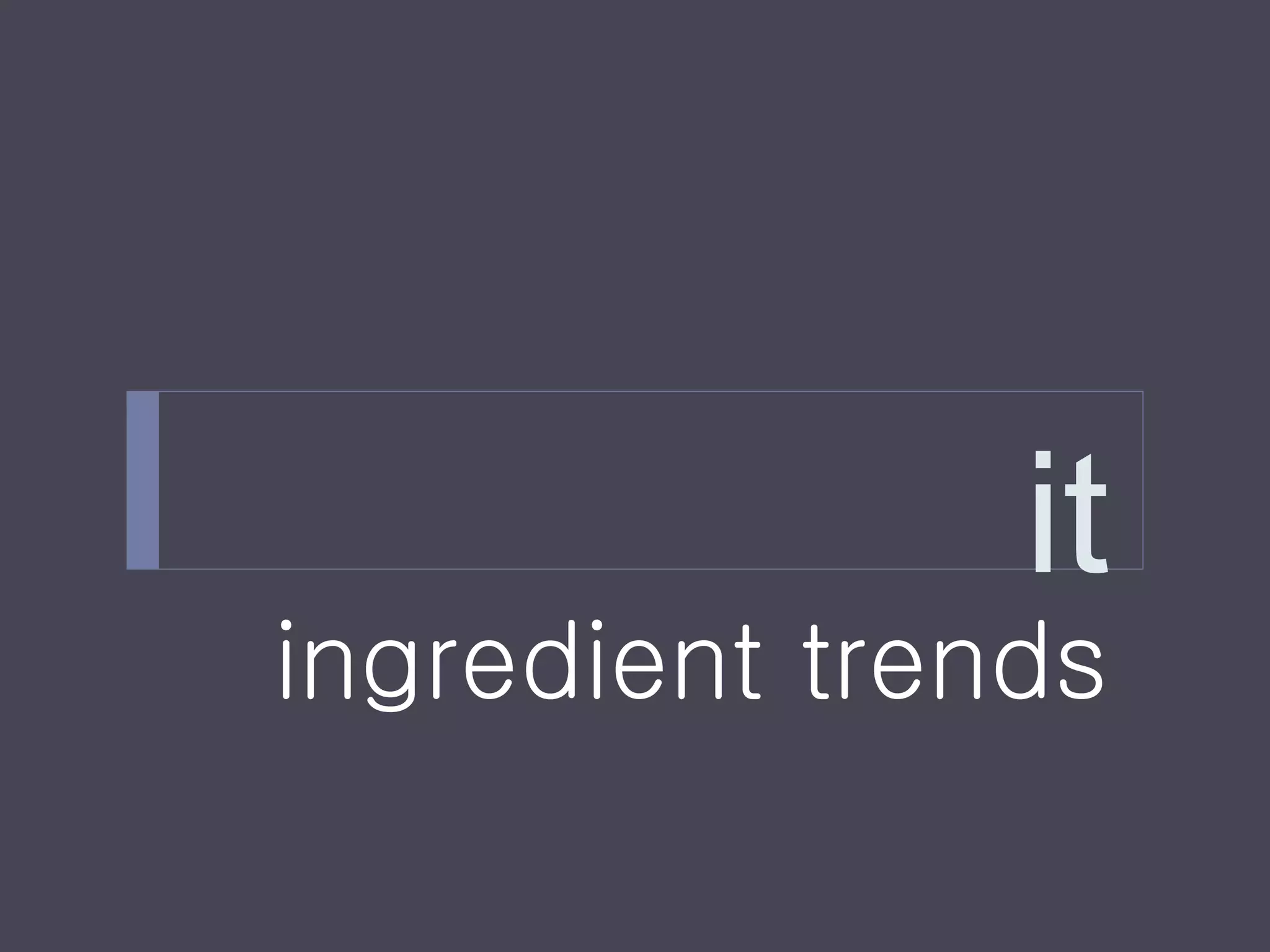 it
ingredient trends
 