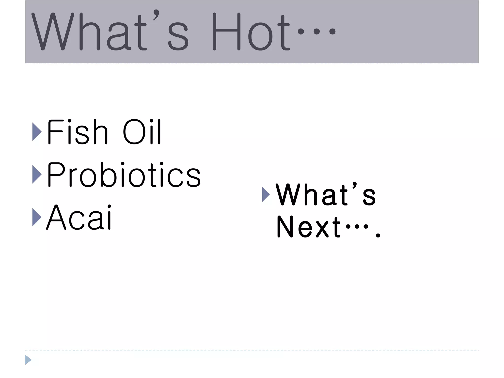What’s Hot…
 Fish Oil
 Probiotics
                What’s
 Acai          Next….
 