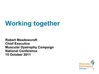 Working together Robert Meadowcroft Chief Executive   Muscular Dystrophy Campaign National Conference 15 October 2011 