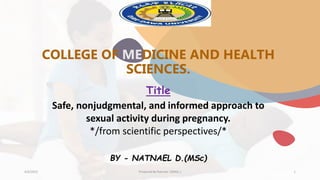 COLLEGE OF MEDICINE AND HEALTH
SCIENCES.
Title
Safe, nonjudgmental, and informed approach to
sexual activity during pregnancy.
*/from scientific perspectives/*
BY - NATNAEL D.(MSc)
4/6/2023 Prepared By Natnael .D(MSc.) 1
 
