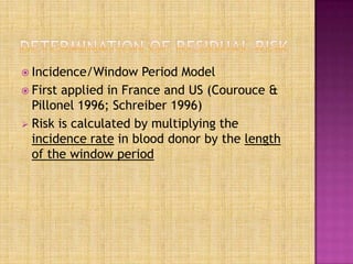  Incidence/Window Period Model
 First applied in France and US (Courouce &
Pillonel 1996; Schreiber 1996)
 Risk is calculated by multiplying the
incidence rate in blood donor by the length
of the window period
 