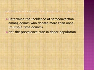  Determine the incidence of seroconversion
among donors who donate more than once
(multiple time donors)
 Not the prevalence rate in donor population
 