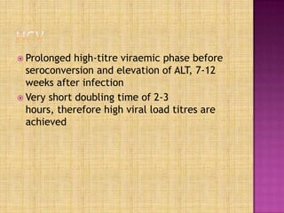  Prolonged high-titre viraemic phase before
seroconversion and elevation of ALT, 7-12
weeks after infection
 Very short doubling time of 2-3
hours, therefore high viral load titres are
achieved
 